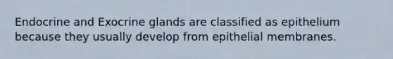 Endocrine and Exocrine glands are classified as epithelium because they usually develop from epithelial membranes.