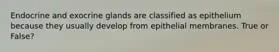 Endocrine and exocrine glands are classified as epithelium because they usually develop from epithelial membranes. True or False?