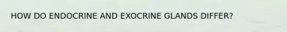 HOW DO ENDOCRINE AND EXOCRINE GLANDS DIFFER?