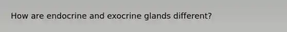 How are endocrine and exocrine glands different?