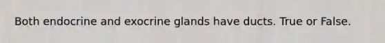 Both endocrine and exocrine glands have ducts. True or False.