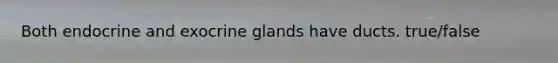 Both endocrine and exocrine glands have ducts. true/false