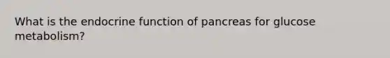 What is the endocrine function of pancreas for glucose metabolism?