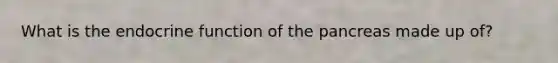 What is the endocrine function of the pancreas made up of?