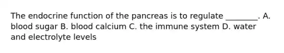 The endocrine function of the pancreas is to regulate​ ________. A. blood sugar B. blood calcium C. the immune system D. water and electrolyte levels