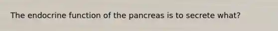 The endocrine function of <a href='https://www.questionai.com/knowledge/kITHRba4Cd-the-pancreas' class='anchor-knowledge'>the pancreas</a> is to secrete what?