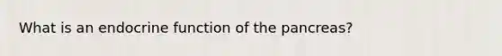 What is an endocrine function of the pancreas?