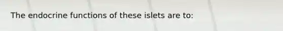 The endocrine functions of these islets are to: