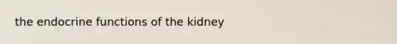 the endocrine functions of the kidney