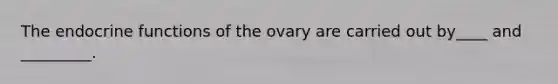 The endocrine functions of the ovary are carried out by____ and _________.