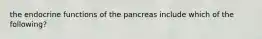 the endocrine functions of the pancreas include which of the following?