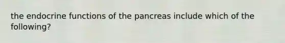 the endocrine functions of the pancreas include which of the following?