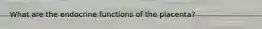 What are the endocrine functions of the placenta?