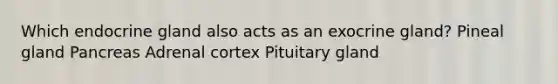 Which endocrine gland also acts as an exocrine gland? Pineal gland Pancreas Adrenal cortex Pituitary gland