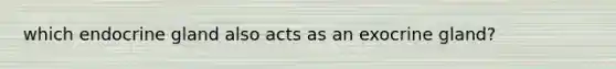 which endocrine gland also acts as an exocrine gland?