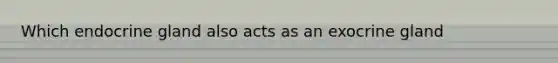Which endocrine gland also acts as an exocrine gland