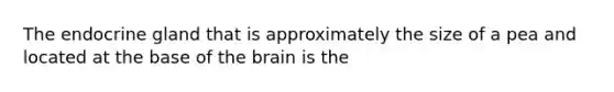 The endocrine gland that is approximately the size of a pea and located at the base of <a href='https://www.questionai.com/knowledge/kLMtJeqKp6-the-brain' class='anchor-knowledge'>the brain</a> is the