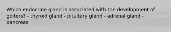 Which endocrine gland is associated with the development of goiters? - thyroid gland - pituitary gland - adrenal gland - pancreas