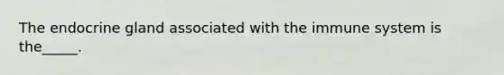 The endocrine gland associated with the immune system is the_____.