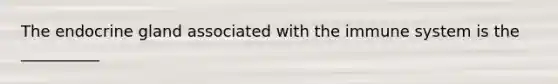 The endocrine gland associated with the immune system is the __________