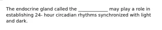 The endocrine gland called the _____________ may play a role in establishing 24- hour circadian rhythms synchronized with light and dark.