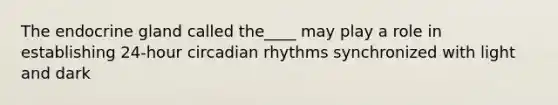 The endocrine gland called the____ may play a role in establishing 24-hour circadian rhythms synchronized with light and dark