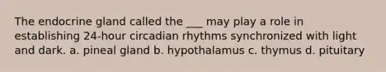 The endocrine gland called the ___ may play a role in establishing 24-hour circadian rhythms synchronized with light and dark. a. pineal gland b. hypothalamus c. thymus d. pituitary