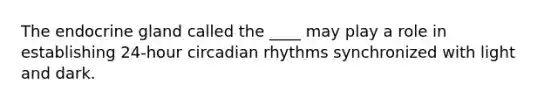 The endocrine gland called the ____ may play a role in establishing 24-hour circadian rhythms synchronized with light and dark.