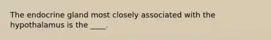 The endocrine gland most closely associated with the hypothalamus is the ____.