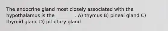 The endocrine gland most closely associated with the hypothalamus is the ________. A) thymus B) pineal gland C) thyroid gland D) pituitary gland