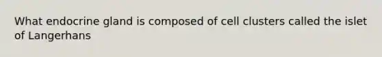 What endocrine gland is composed of cell clusters called the islet of Langerhans