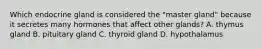 Which endocrine gland is considered the "master gland" because it secretes many hormones that affect other glands? A. thymus gland B. pituitary gland C. thyroid gland D. hypothalamus