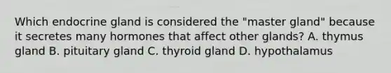 Which endocrine gland is considered the "master gland" because it secretes many hormones that affect other glands? A. thymus gland B. pituitary gland C. thyroid gland D. hypothalamus