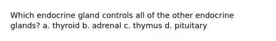 Which endocrine gland controls all of the other endocrine glands? a. thyroid b. adrenal c. thymus d. pituitary