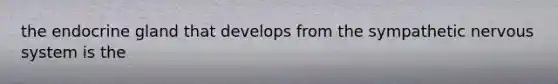 the endocrine gland that develops from the sympathetic nervous system is the