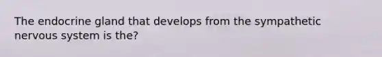 The endocrine gland that develops from the sympathetic nervous system is the?