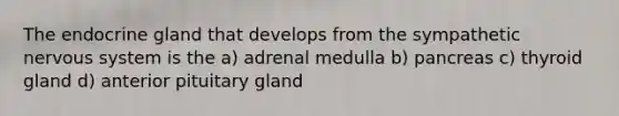 The endocrine gland that develops from the sympathetic nervous system is the a) adrenal medulla b) pancreas c) thyroid gland d) anterior pituitary gland