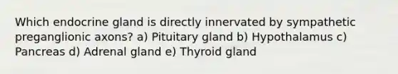 Which endocrine gland is directly innervated by sympathetic preganglionic axons? a) Pituitary gland b) Hypothalamus c) Pancreas d) Adrenal gland e) Thyroid gland