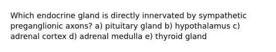 Which endocrine gland is directly innervated by sympathetic preganglionic axons? a) pituitary gland b) hypothalamus c) adrenal cortex d) adrenal medulla e) thyroid gland