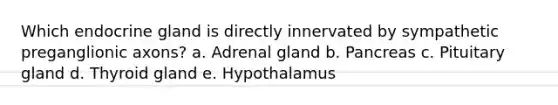 Which endocrine gland is directly innervated by sympathetic preganglionic axons? a. Adrenal gland b. Pancreas c. Pituitary gland d. Thyroid gland e. Hypothalamus