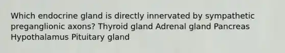 Which endocrine gland is directly innervated by sympathetic preganglionic axons? Thyroid gland Adrenal gland Pancreas Hypothalamus Pituitary gland