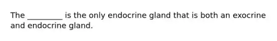 The _________ is the only endocrine gland that is both an exocrine and endocrine gland.