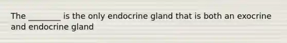 The ________ is the only endocrine gland that is both an exocrine and endocrine gland