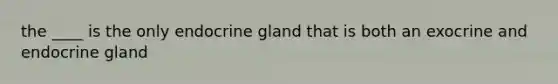 the ____ is the only endocrine gland that is both an exocrine and endocrine gland