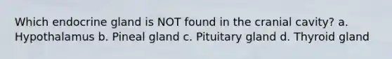 Which endocrine gland is NOT found in the cranial cavity? a. Hypothalamus b. Pineal gland c. Pituitary gland d. Thyroid gland