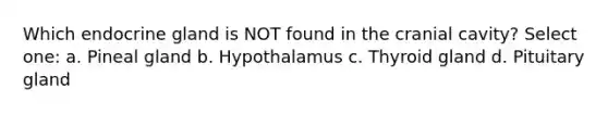 Which endocrine gland is NOT found in the cranial cavity? Select one: a. Pineal gland b. Hypothalamus c. Thyroid gland d. Pituitary gland