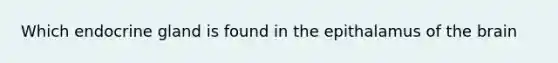 Which endocrine gland is found in the epithalamus of <a href='https://www.questionai.com/knowledge/kLMtJeqKp6-the-brain' class='anchor-knowledge'>the brain</a>