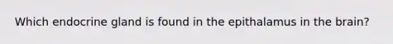 Which endocrine gland is found in the epithalamus in the brain?
