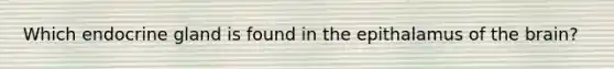 Which endocrine gland is found in the epithalamus of the brain?
