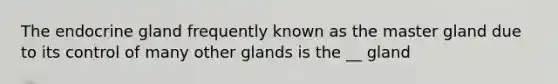 The endocrine gland frequently known as the master gland due to its control of many other glands is the __ gland